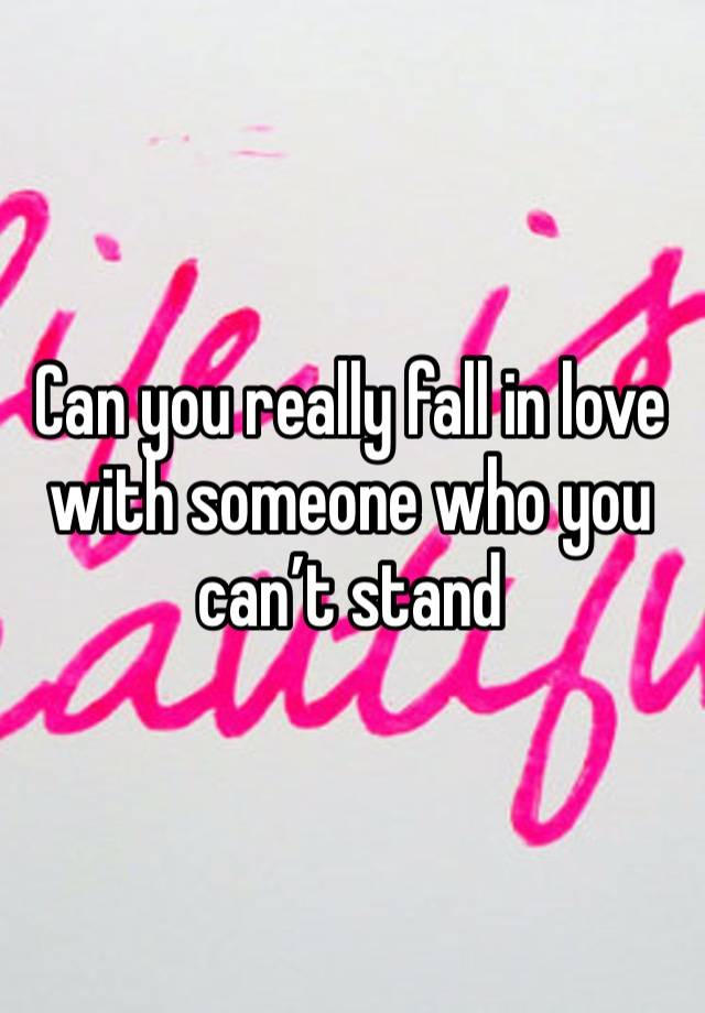 Can you really fall in love with someone who you can’t stand 