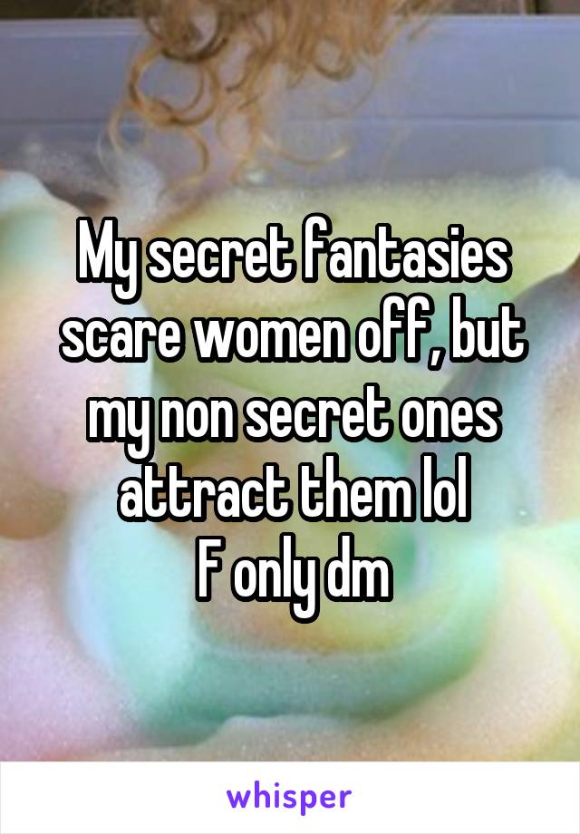 My secret fantasies scare women off, but my non secret ones attract them lol
F only dm