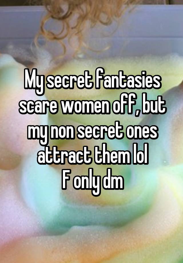 My secret fantasies scare women off, but my non secret ones attract them lol
F only dm