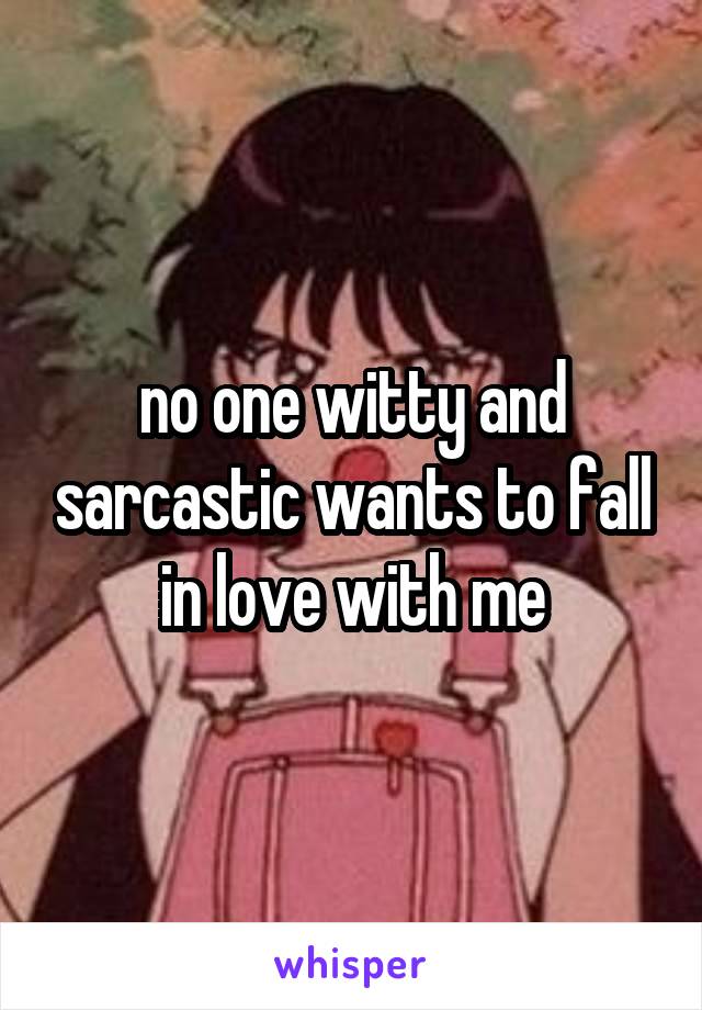 no one witty and sarcastic wants to fall in love with me