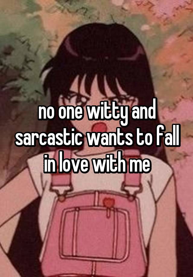 no one witty and sarcastic wants to fall in love with me