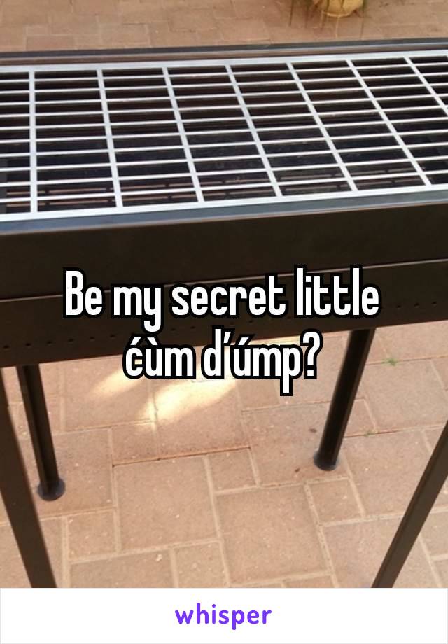 Be my secret little ćùm ďúmp?