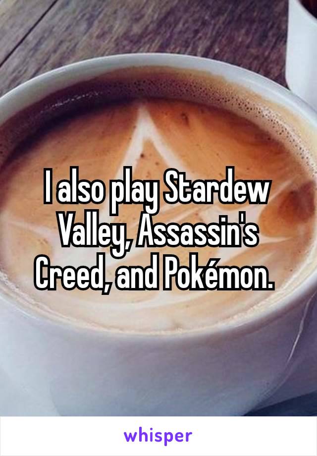 I also play Stardew Valley, Assassin's Creed, and Pokémon. 