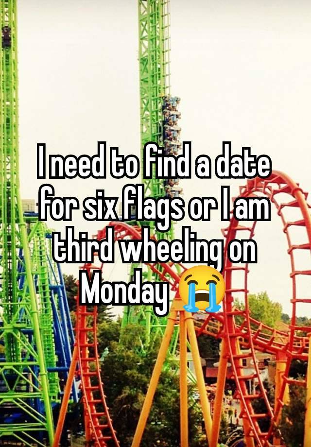I need to find a date for six flags or I am third wheeling on Monday 😭