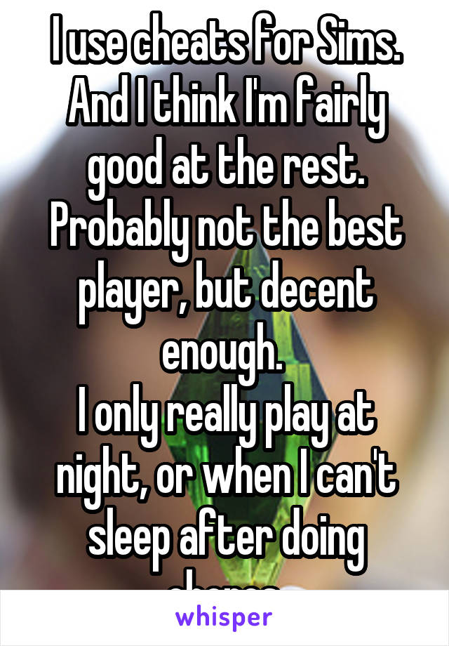 I use cheats for Sims.
And I think I'm fairly good at the rest. Probably not the best player, but decent enough. 
I only really play at night, or when I can't sleep after doing chores.