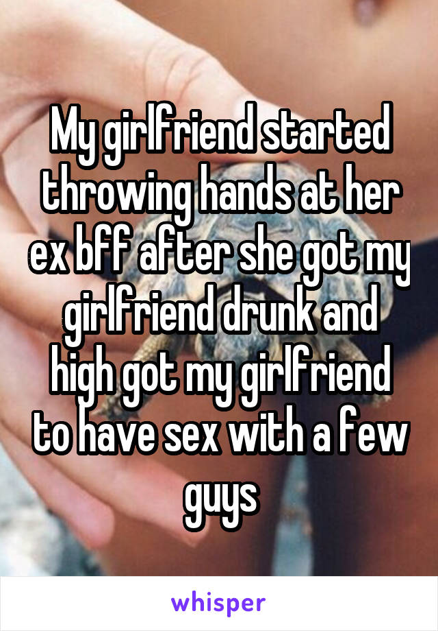 My girlfriend started throwing hands at her ex bff after she got my girlfriend drunk and high got my girlfriend to have sex with a few guys