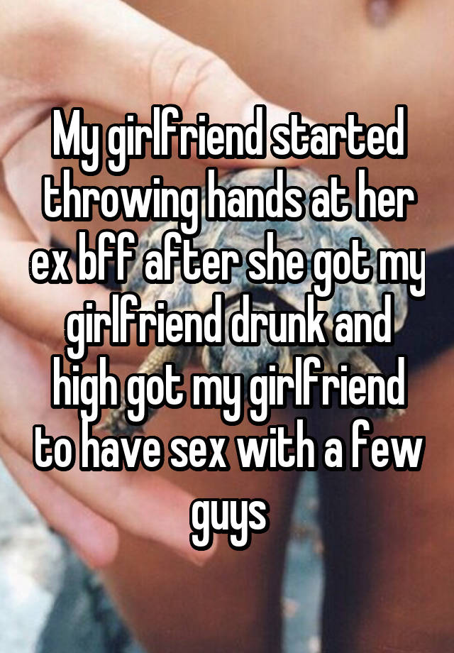 My girlfriend started throwing hands at her ex bff after she got my girlfriend drunk and high got my girlfriend to have sex with a few guys