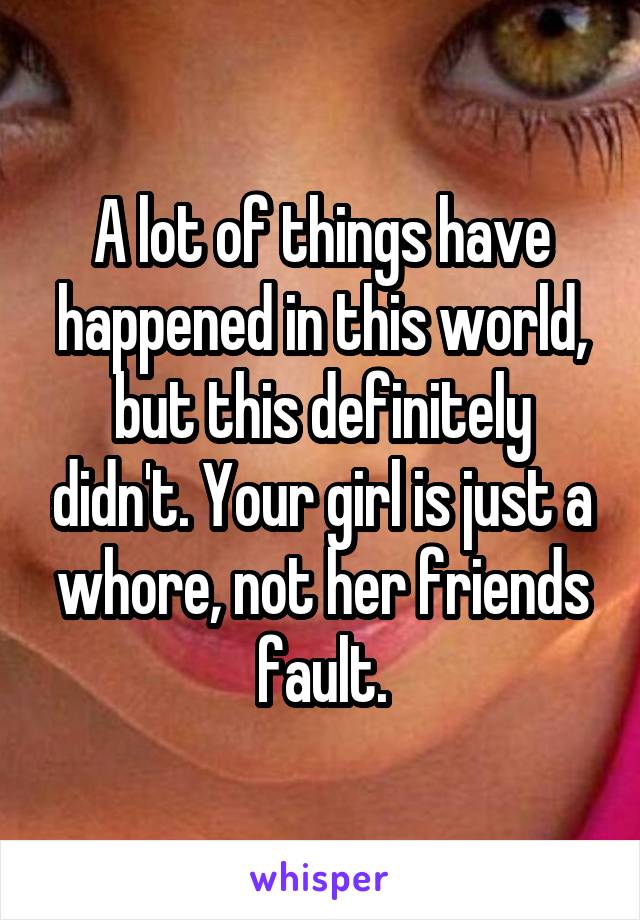 A lot of things have happened in this world, but this definitely didn't. Your girl is just a whore, not her friends fault.