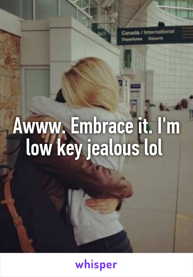 Awww. Embrace it. I'm low key jealous lol 