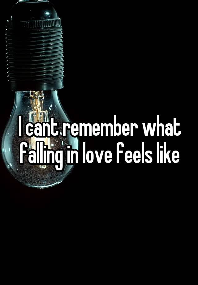 I cant remember what falling in love feels like