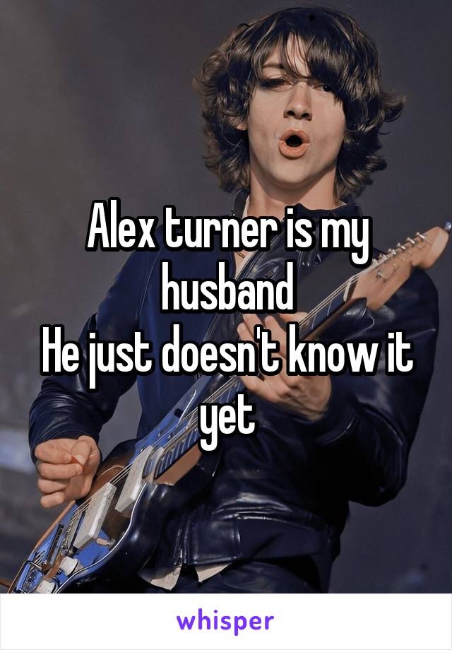 Alex turner is my husband
He just doesn't know it yet