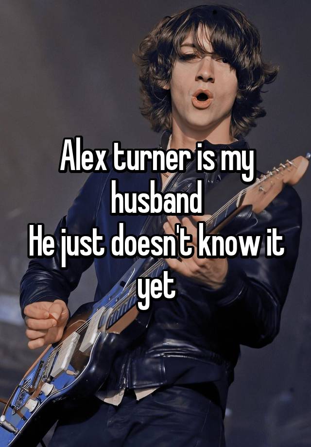 Alex turner is my husband
He just doesn't know it yet