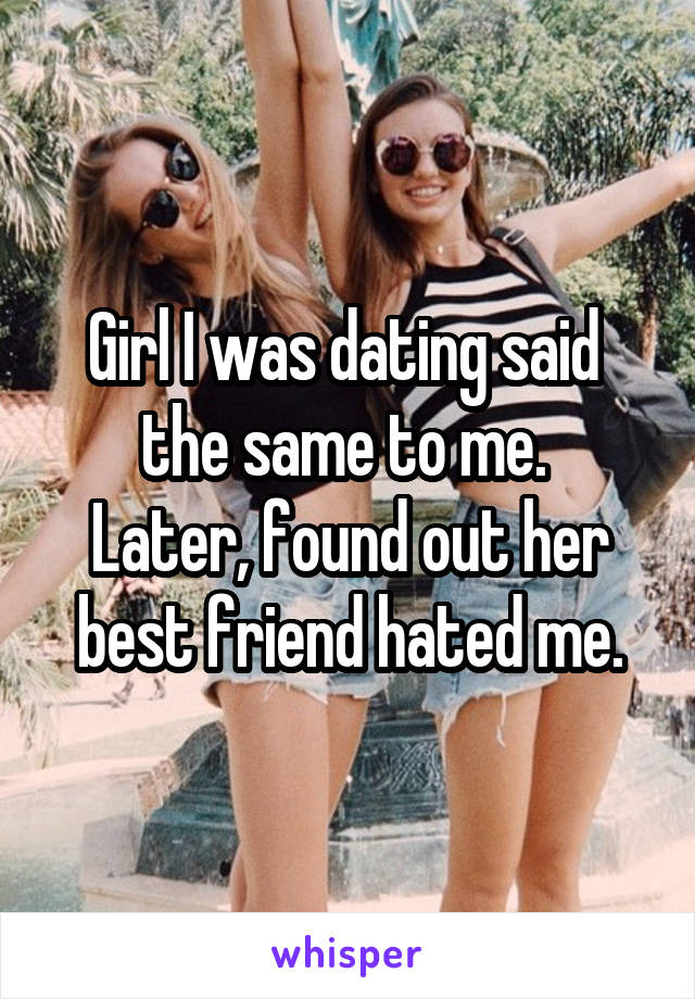 Girl I was dating said 
the same to me.  Later, found out her best friend hated me.