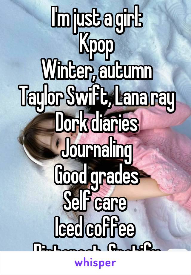 I'm just a girl:
Kpop
Winter, autumn
Taylor Swift, Lana ray
Dork diaries
Journaling
Good grades
Self care 
Iced coffee 
Pinterest, Spotify