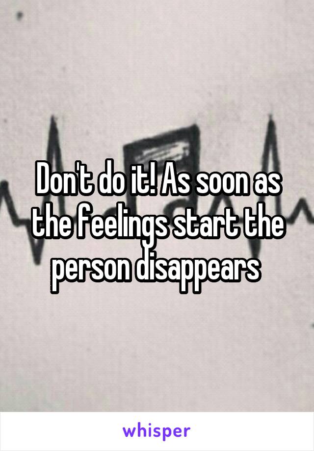 Don't do it! As soon as the feelings start the person disappears 