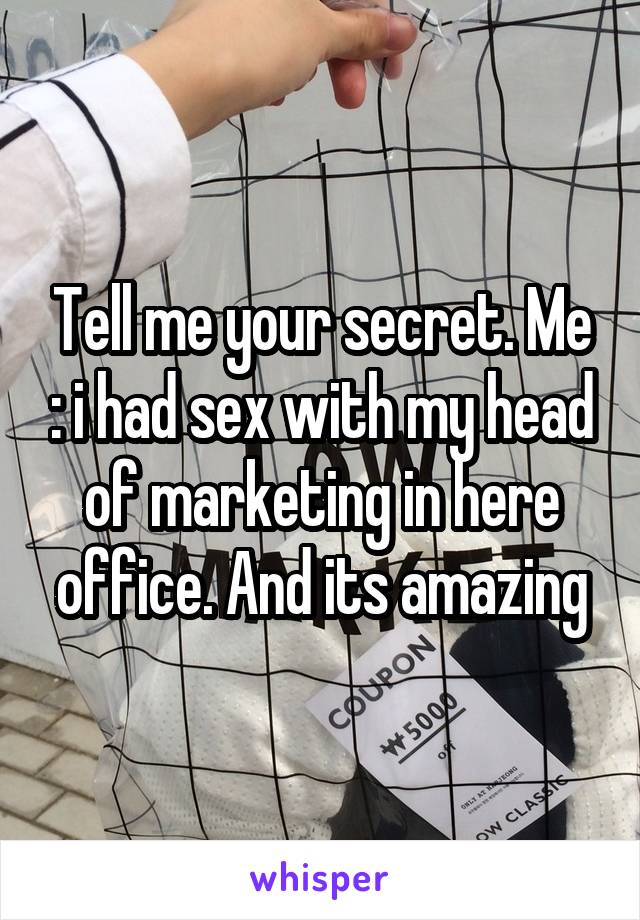 Tell me your secret. Me : i had sex with my head of marketing in here office. And its amazing