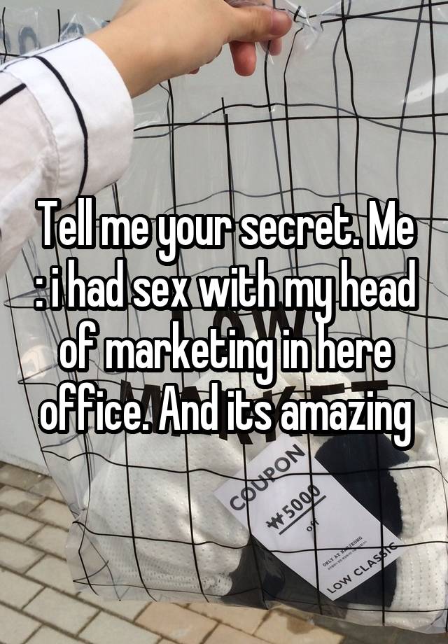 Tell me your secret. Me : i had sex with my head of marketing in here office. And its amazing