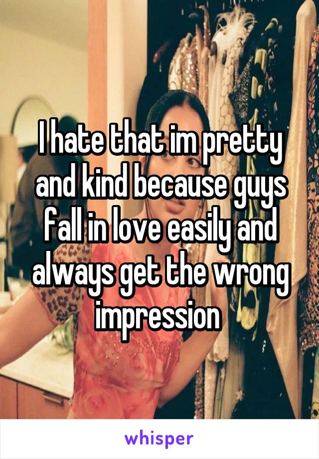 I hate that im pretty and kind because guys fall in love easily and always get the wrong impression 