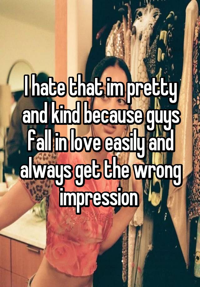 I hate that im pretty and kind because guys fall in love easily and always get the wrong impression 