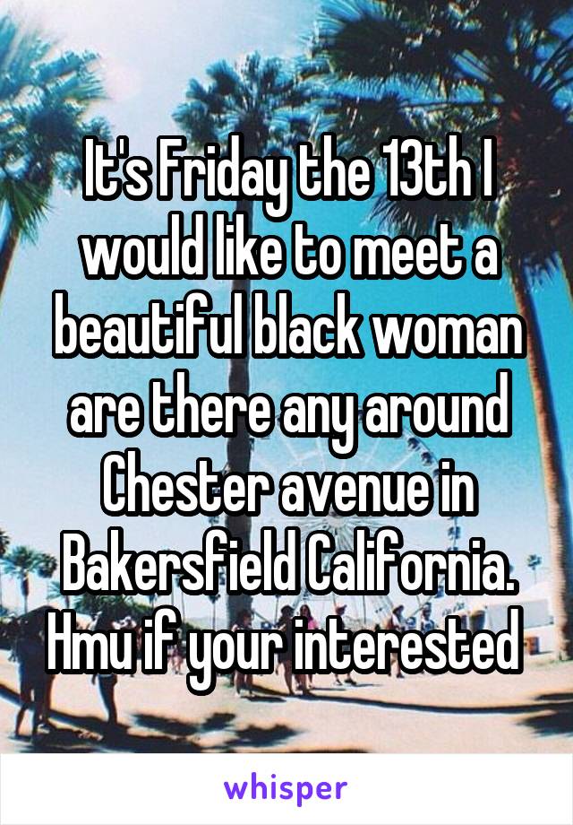 It's Friday the 13th I would like to meet a beautiful black woman are there any around Chester avenue in Bakersfield California. Hmu if your interested 