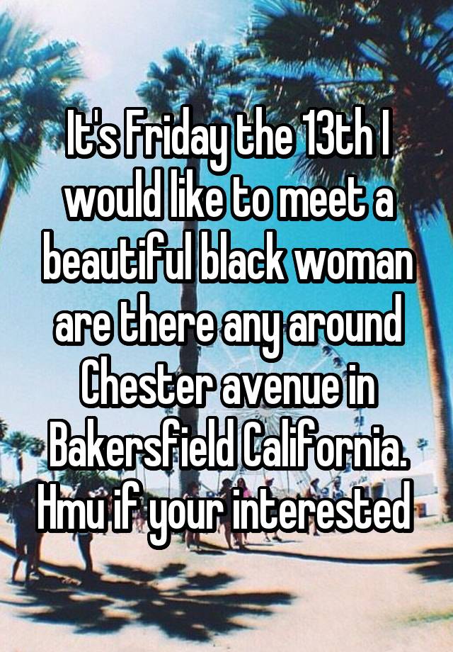 It's Friday the 13th I would like to meet a beautiful black woman are there any around Chester avenue in Bakersfield California. Hmu if your interested 