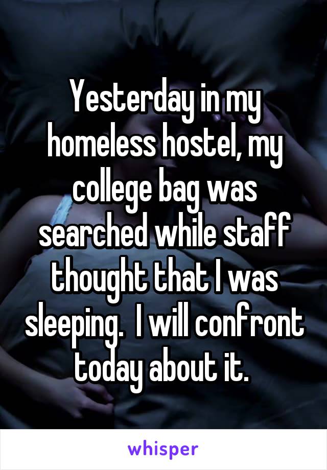 Yesterday in my homeless hostel, my college bag was searched while staff thought that I was sleeping.  I will confront today about it. 