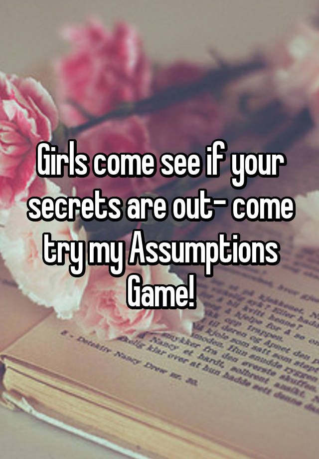 Girls come see if your secrets are out- come try my Assumptions Game!