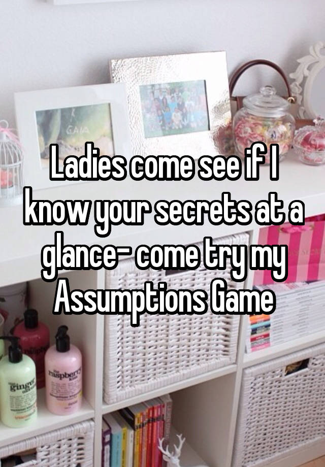 Ladies come see if I know your secrets at a glance- come try my Assumptions Game