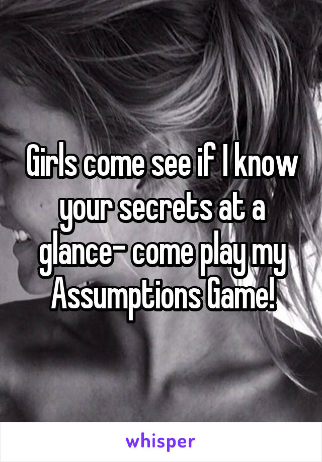 Girls come see if I know your secrets at a glance- come play my Assumptions Game!