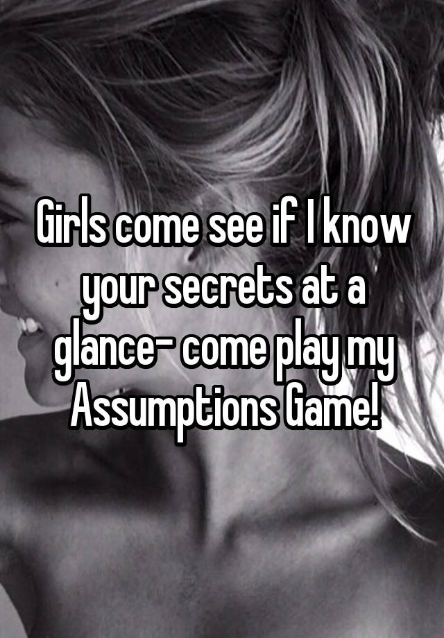 Girls come see if I know your secrets at a glance- come play my Assumptions Game!