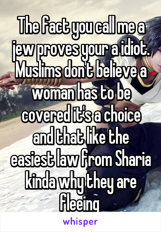The fact you call me a jew proves your a idiot. Muslims don't believe a woman has to be covered it's a choice and that like the easiest law from Sharia kinda why they are fleeing 