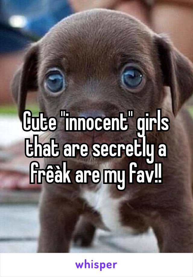 Cute "innocent" girls that are secretly a frêàk are my fav!!