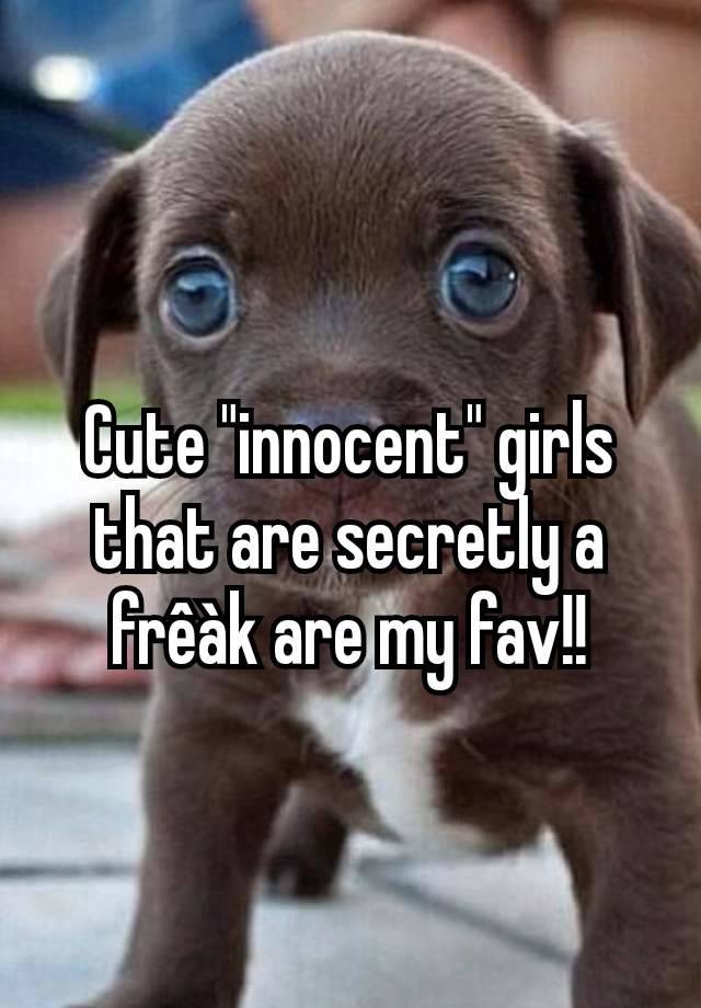 Cute "innocent" girls that are secretly a frêàk are my fav!!