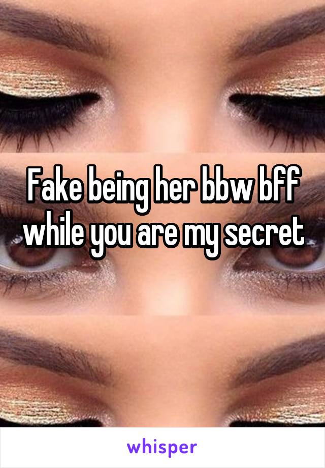 Fake being her bbw bff while you are my secret 