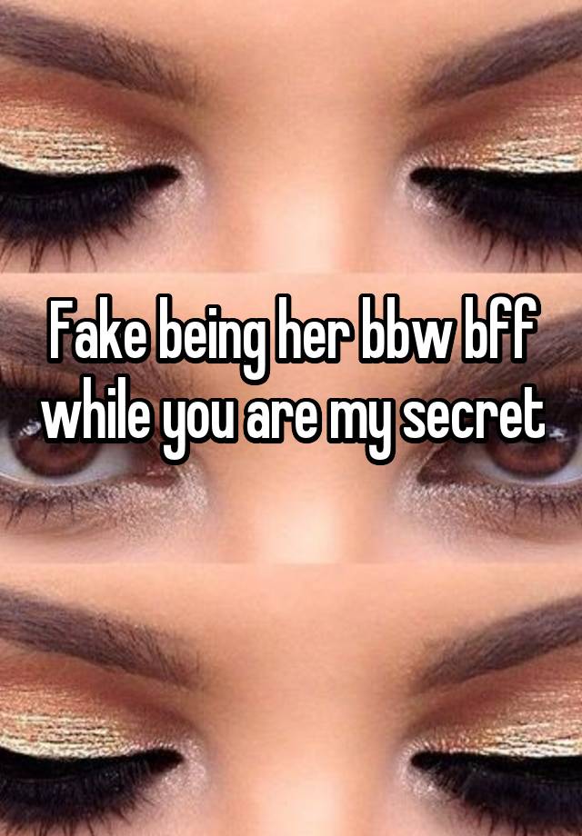 Fake being her bbw bff while you are my secret 