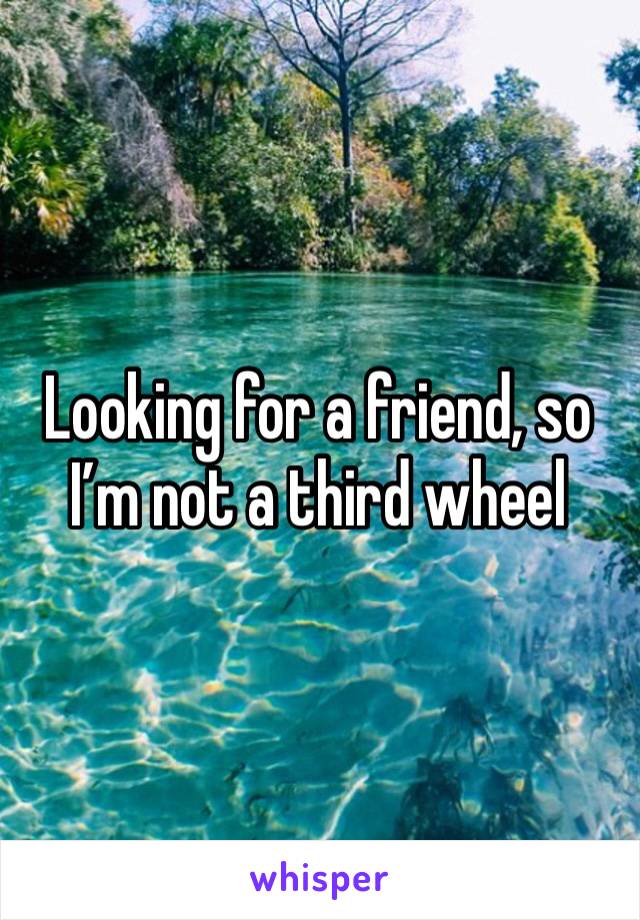 Looking for a friend, so I’m not a third wheel