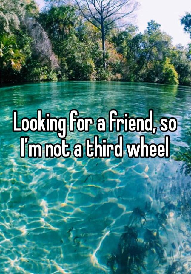 Looking for a friend, so I’m not a third wheel