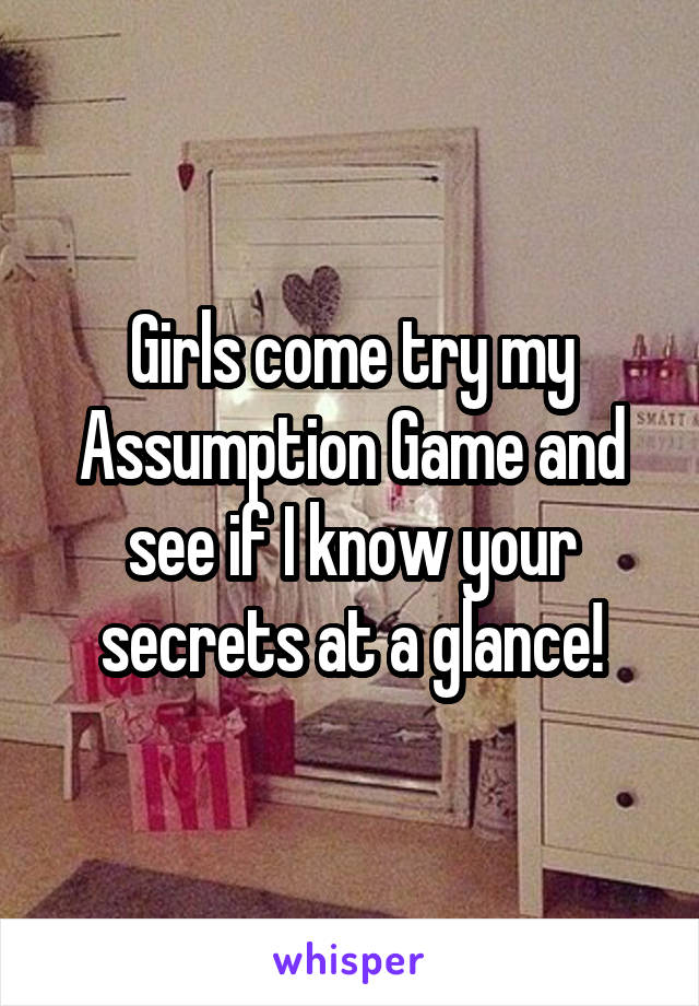 Girls come try my Assumption Game and see if I know your secrets at a glance!