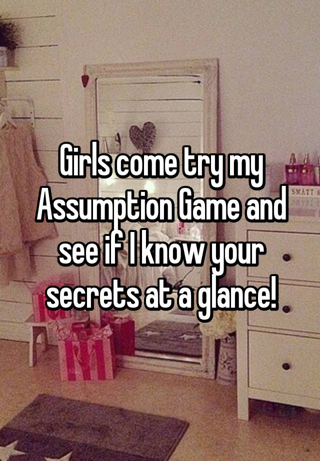 Girls come try my Assumption Game and see if I know your secrets at a glance!