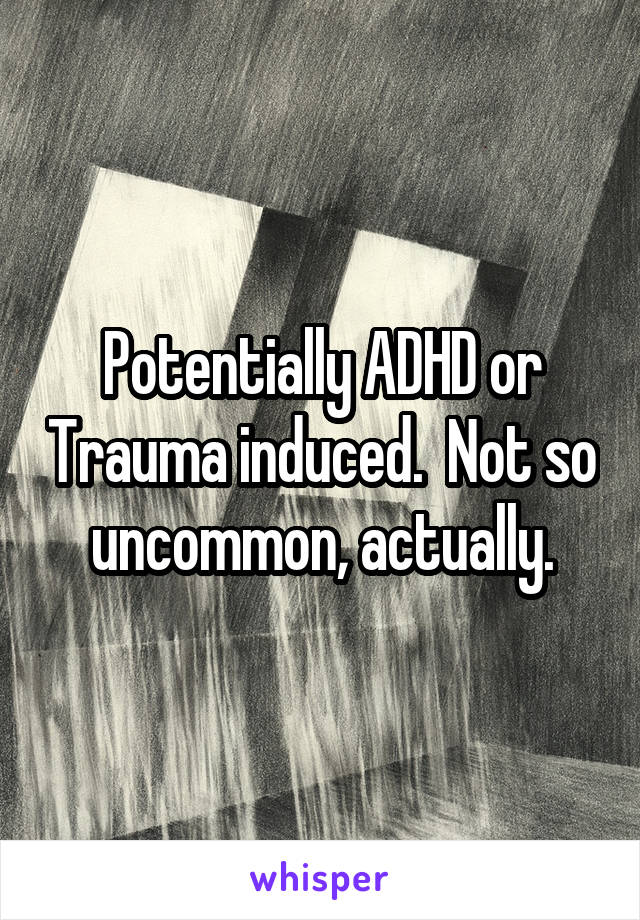 Potentially ADHD or Trauma induced.  Not so uncommon, actually.