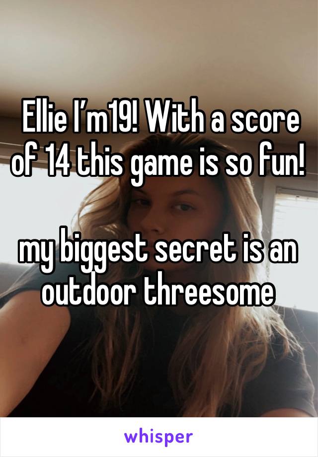  Ellie I’m19! With a score of 14 this game is so fun!

my biggest secret is an outdoor threesome