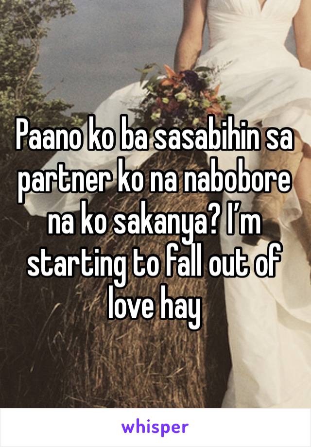 Paano ko ba sasabihin sa partner ko na nabobore na ko sakanya? I’m starting to fall out of love hay