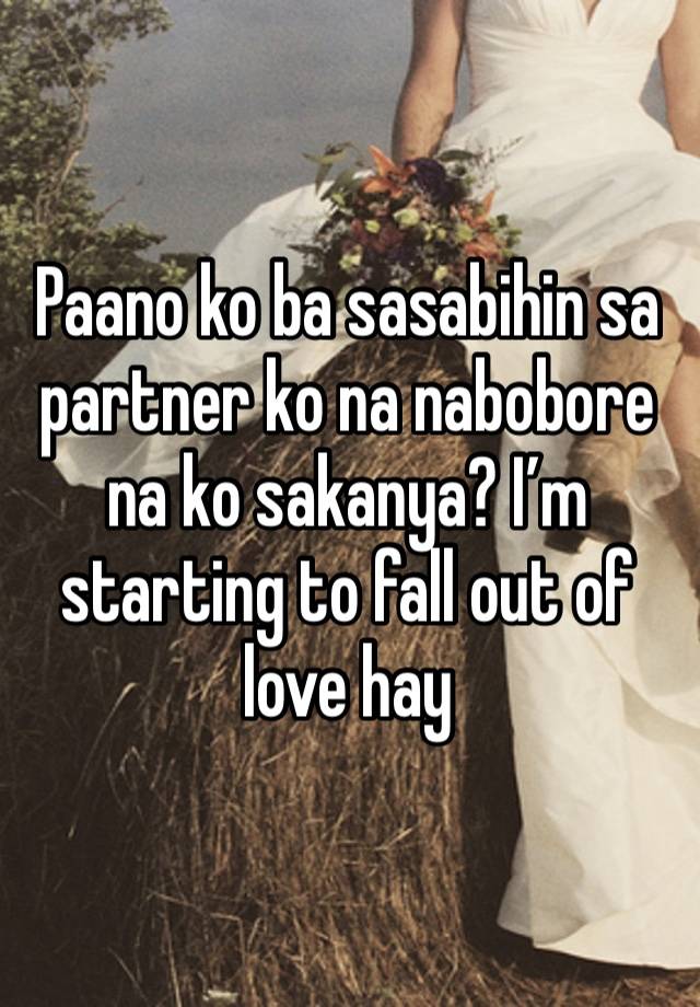 Paano ko ba sasabihin sa partner ko na nabobore na ko sakanya? I’m starting to fall out of love hay