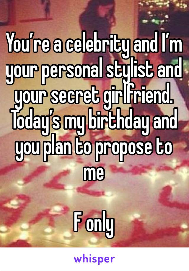 You’re a celebrity and I’m your personal stylist and your secret girlfriend. Today’s my birthday and you plan to propose to me 

F only