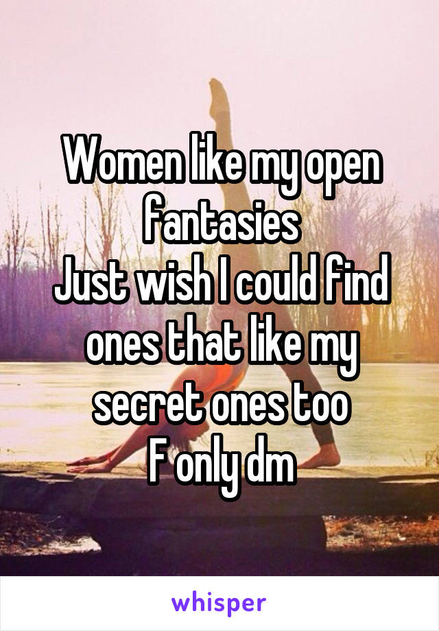 Women like my open fantasies
Just wish I could find ones that like my secret ones too
F only dm