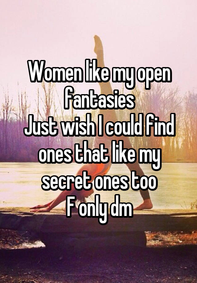 Women like my open fantasies
Just wish I could find ones that like my secret ones too
F only dm