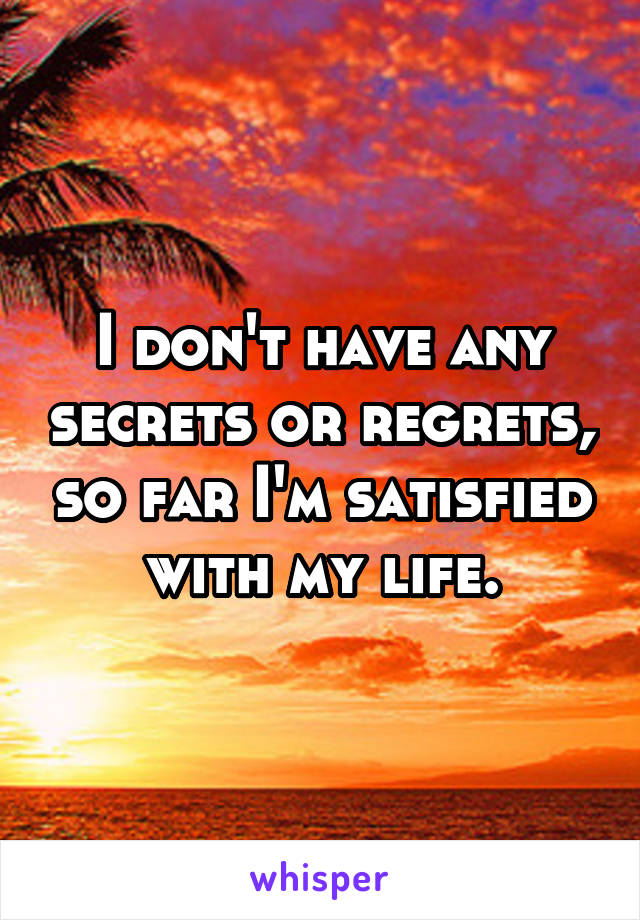 I don't have any secrets or regrets, so far I'm satisfied with my life.