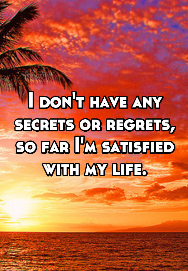 I don't have any secrets or regrets, so far I'm satisfied with my life.