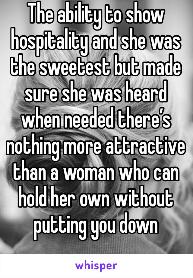 The ability to show hospitality and she was the sweetest but made sure she was heard when needed there’s nothing more attractive than a woman who can hold her own without putting you down 