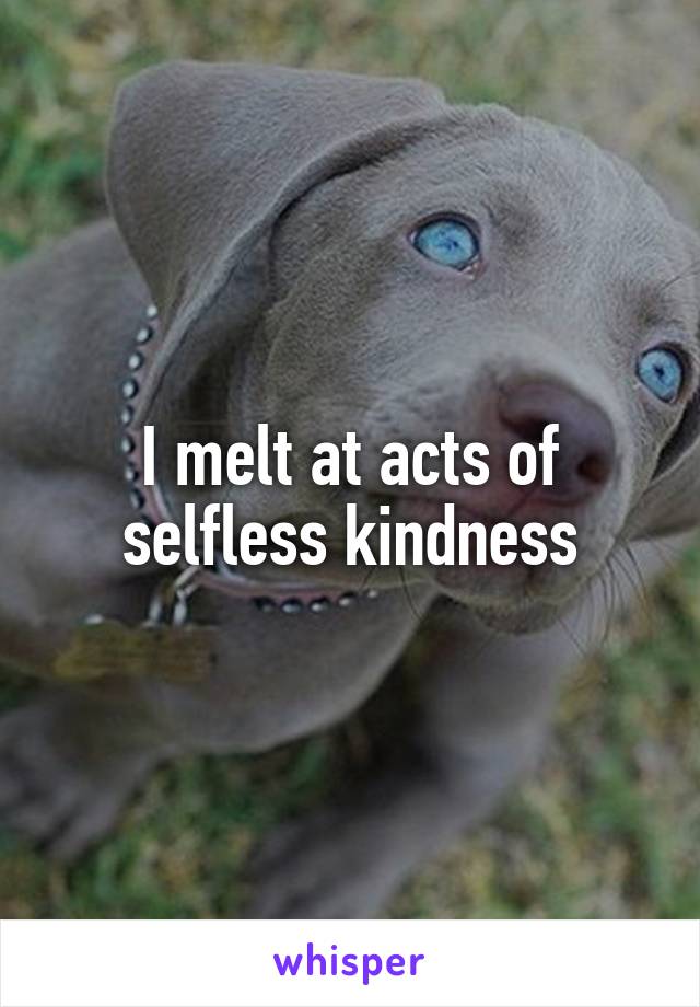 I melt at acts of selfless kindness